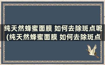 纯天然蜂蜜面膜 如何去除斑点呢(纯天然蜂蜜面膜 如何去除斑点和斑点)